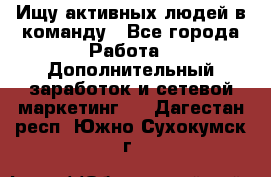 Ищу активных людей в команду - Все города Работа » Дополнительный заработок и сетевой маркетинг   . Дагестан респ.,Южно-Сухокумск г.